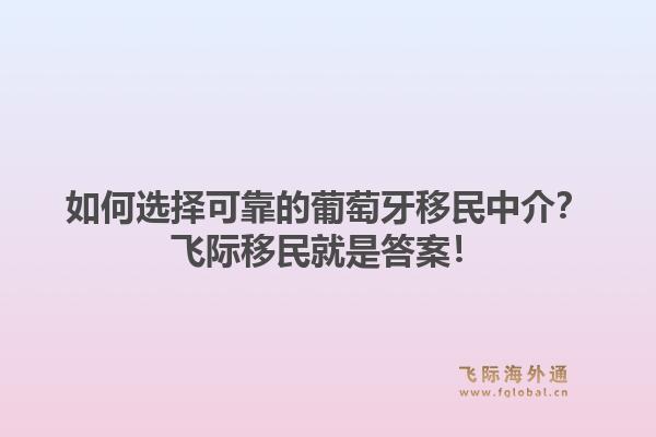 如何选择可靠的葡萄牙移民中介?飞际移民就是答案!1.jpg