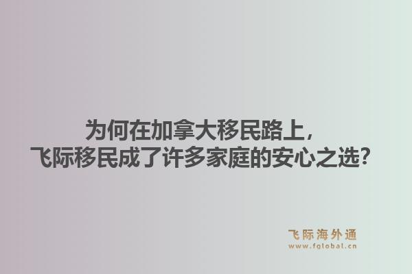为何在加拿大移民路上，飞际移民成了许多家庭的安心之选？1.jpg