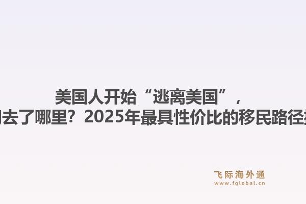 美国人开始“逃离美国”，他们去了哪里？2025年最具性价比的移民路径揭秘1.jpg