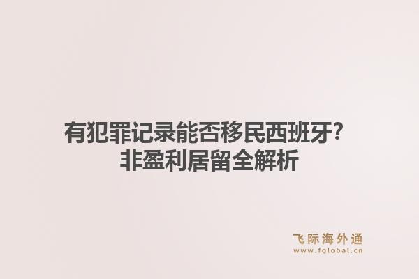 有犯罪记录能否移民西班牙？非盈利居留全解析1.jpg