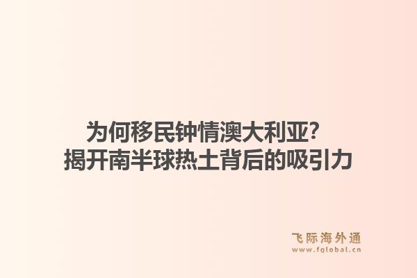 为何移民钟情澳大利亚？揭开南半球热土背后的吸引力1.jpg