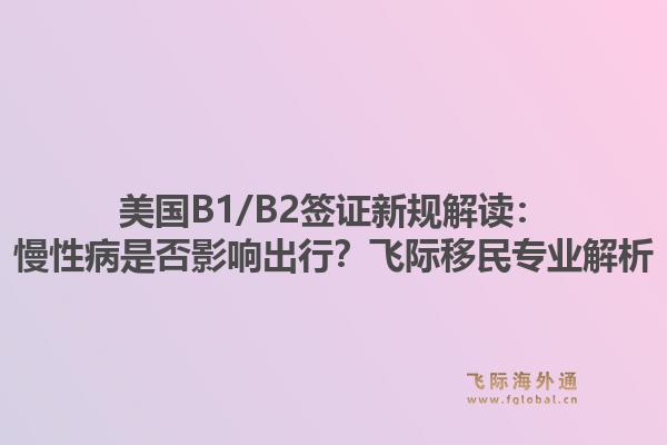 美国B1/B2签证新规解读:慢性病是否影响出行?飞际移民专业解析1.jpg
