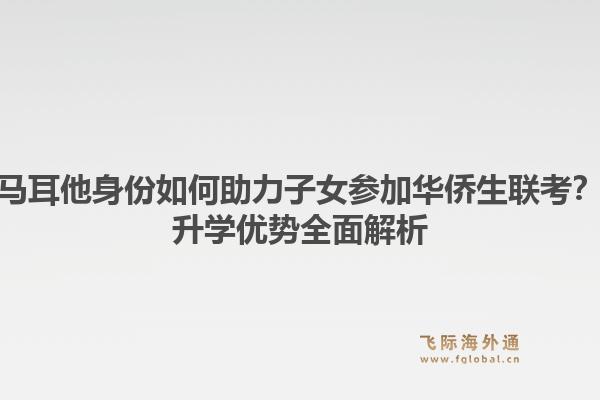 马耳他身份如何助力子女参加华侨生联考？升学优势全面解析