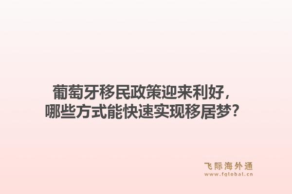 葡萄牙移民政策迎来利好,哪些方式能快速实现移居梦?1.jpg