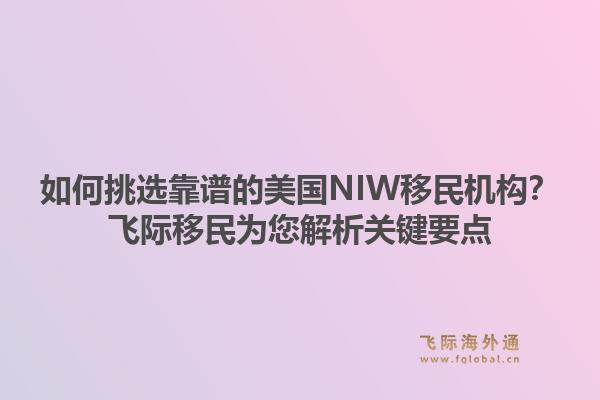 如何挑选靠谱的美国NIW移民机构？飞际移民为您解析关键要点1.jpg