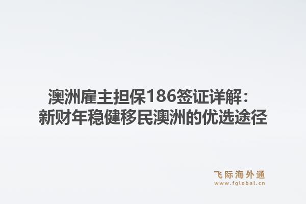 澳洲雇主担保186签证详解：新财年稳健移民澳洲的优选途径1.jpg