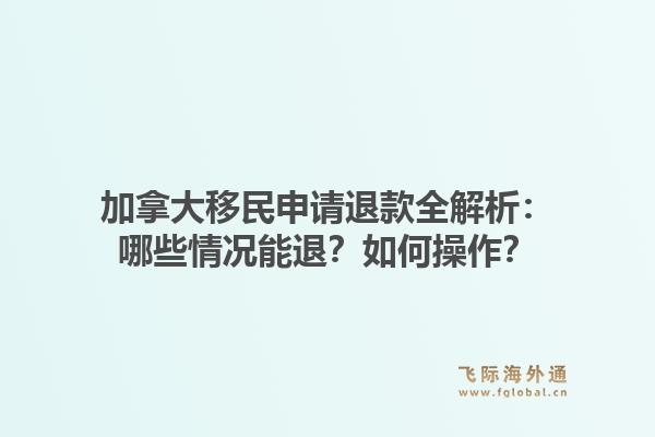 加拿大移民申请退款全解析：哪些情况能退？如何操作？1.jpg