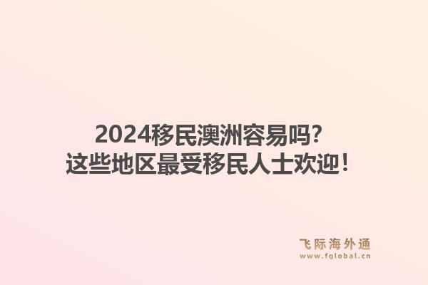 2024移民澳洲容易吗？这些地区最受移民人士欢迎！1.jpg