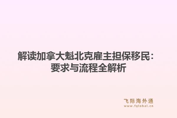 解读加拿大魁北克雇主担保移民：要求与流程全解析