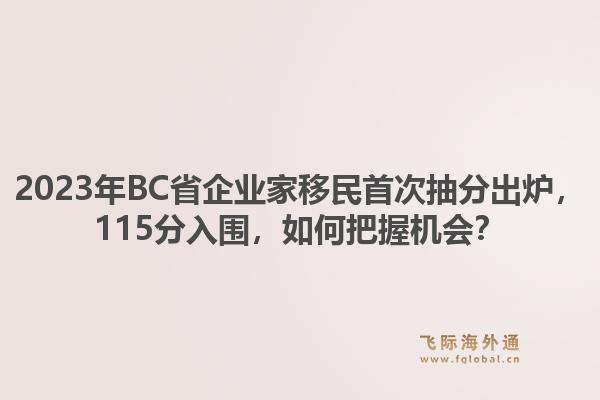 2023年BC省企业家移民首次抽分出炉，115分入围，如何把握机会？1.jpg