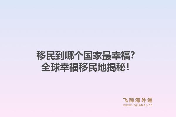 移民到哪个国家最幸福？全球幸福移民地揭秘！1.jpg