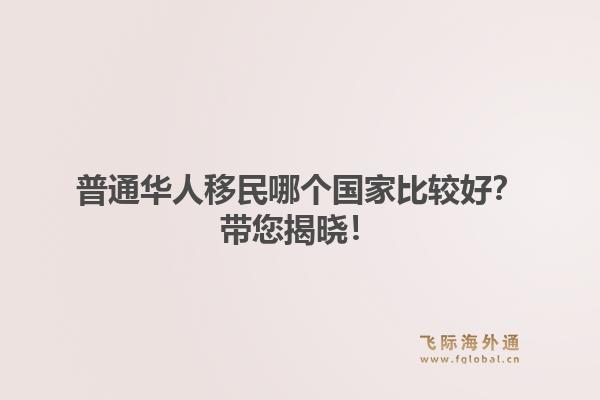 普通华人移民哪个国家比较好？带您揭晓！