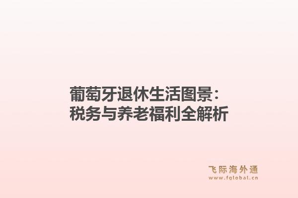葡萄牙退休生活图景：税务与养老福利全解析