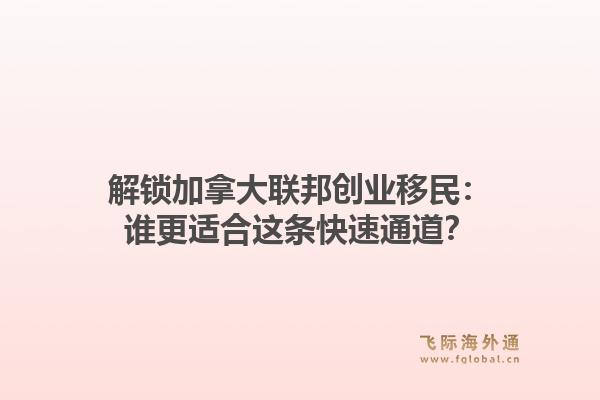 解锁加拿大联邦创业移民:谁更适合这条快速通道?1.jpg
