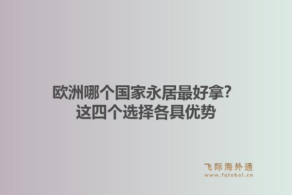 欧洲哪个国家永居最好拿?这四个选择各具优势1.jpg