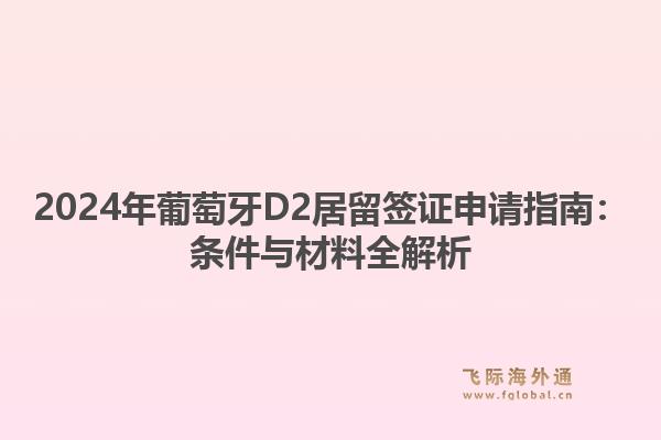 2024年葡萄牙D2居留签证申请指南:条件与材料全解析1.jpg