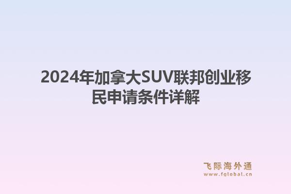 2024年加拿大SUV联邦创业移民申请条件详解1.jpg