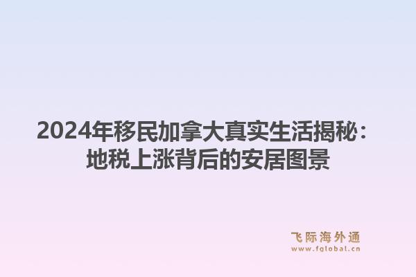 2024年移民加拿大真实生活揭秘：地税上涨背后的安居图景1.jpg