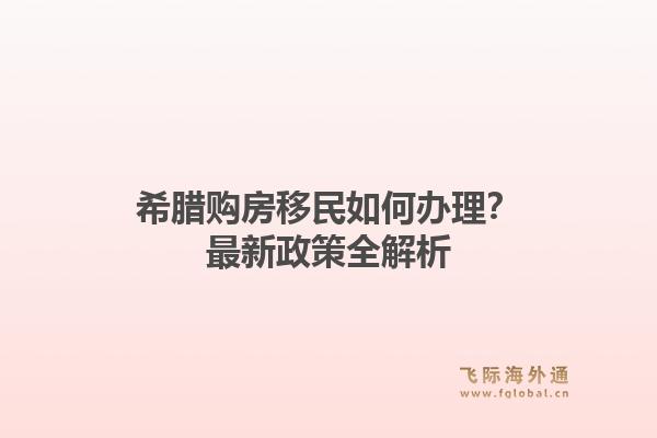 希腊购房移民如何办理？最新政策全解析1.jpg