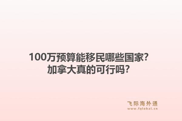 100万预算能移民哪些国家？加拿大真的可行吗？1.jpg