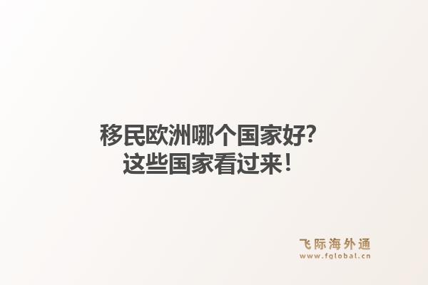 移民欧洲哪个国家好？这些国家看过来！1.jpg
