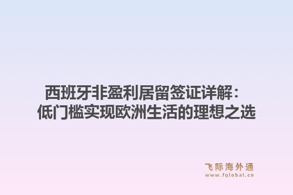西班牙非盈利居留签证详解：低门槛实现欧洲生活的理想之选
