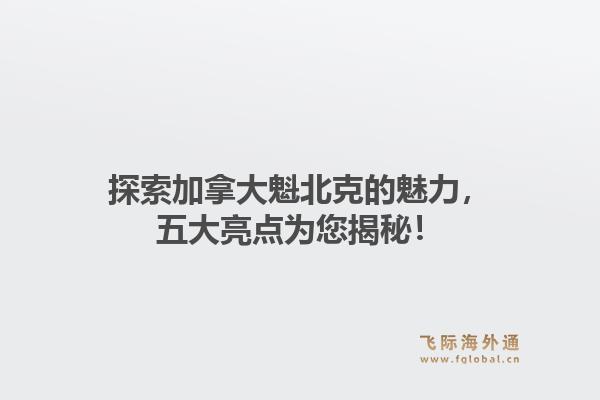 探索加拿大魁北克的魅力，五大亮点为您揭秘！