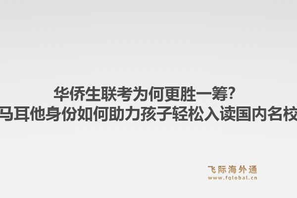华侨生联考为何更胜一筹？马耳他身份如何助力孩子轻松入读国内名校