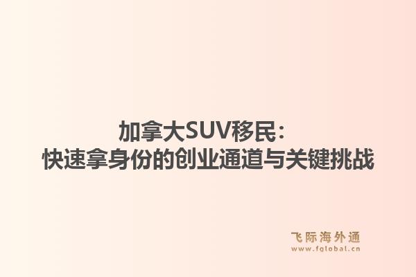 加拿大SUV移民:快速拿身份的创业通道与关键挑战1.jpg