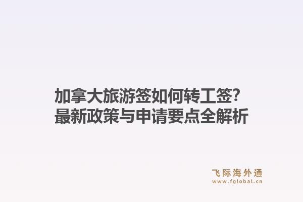 加拿大旅游签如何转工签?最新政策与申请要点全解析1.jpg