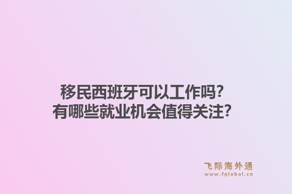 移民西班牙可以工作吗?有哪些就业机会值得关注?1.jpg
