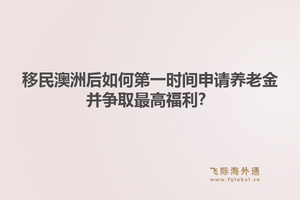 移民澳洲后如何第一时间申请养老金并争取最高福利？1.jpg