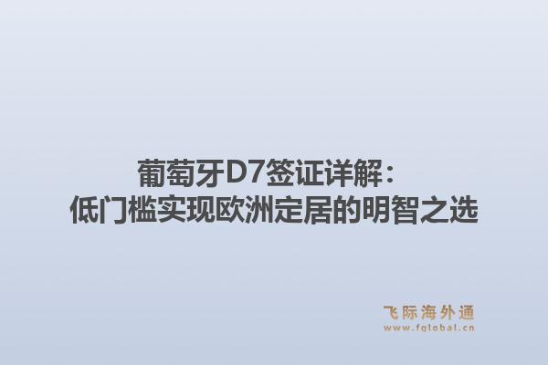 葡萄牙D7签证详解:低门槛实现欧洲定居的明智之选1.jpg