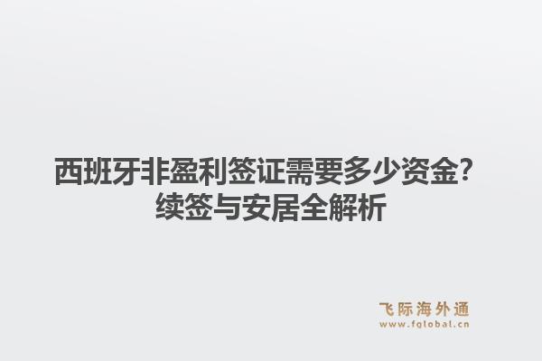 西班牙非盈利签证需要多少资金?续签与安居全解析1.jpg