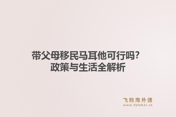 带父母移民马耳他可行吗？政策与生活全解析1.jpg