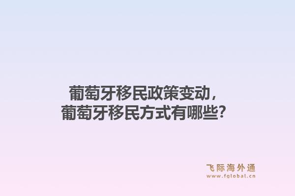葡萄牙移民政策变动，葡萄牙移民方式有哪些？1.jpg