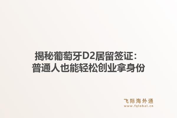 揭秘葡萄牙D2居留签证：普通人也能轻松创业拿身份1.jpg
