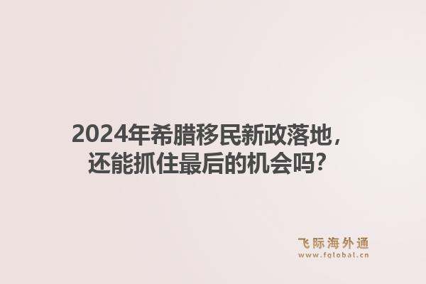 2024年希腊移民新政落地,还能抓住最后的机会吗?1.jpg