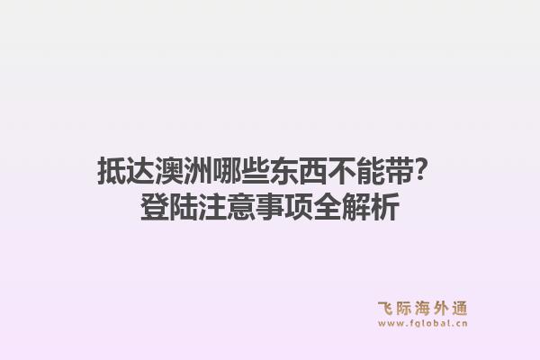 抵达澳洲哪些东西不能带？登陆注意事项全解析