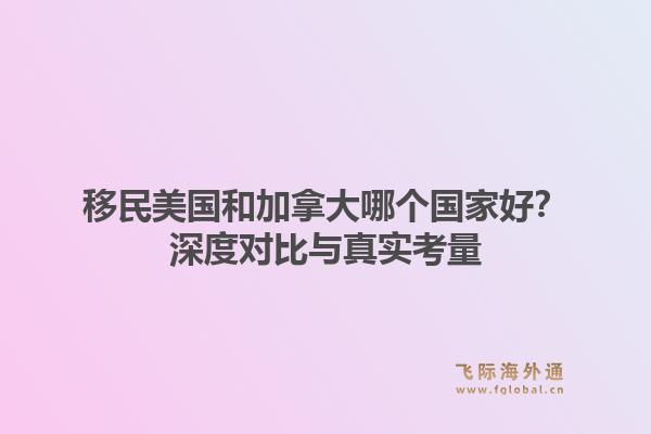 移民美国和加拿大哪个国家好?深度对比与真实考量1.jpg