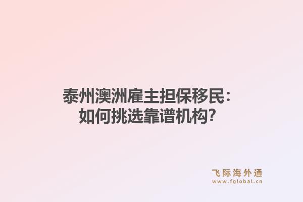 泰州澳洲雇主担保移民：如何挑选靠谱机构？1.jpg