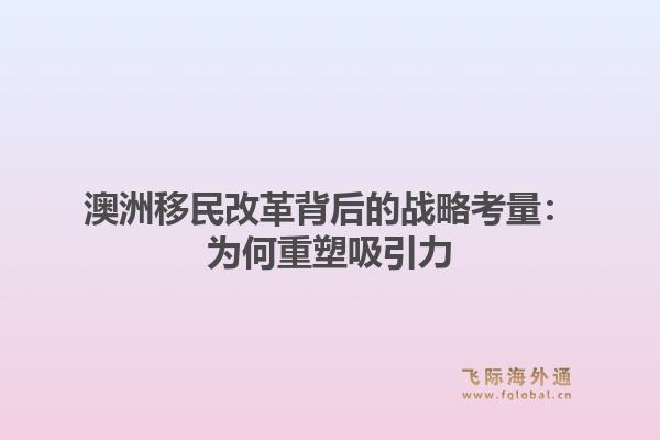 澳洲移民改革背后的战略考量:为何重塑吸引力1.jpg