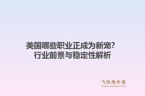 美国哪些职业正成为新宠？行业前景与稳定性解析