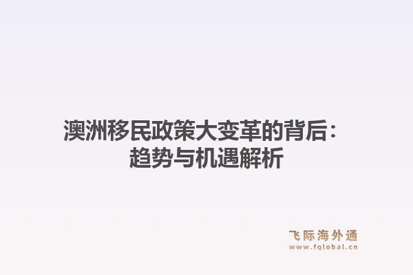 澳洲移民政策大变革的背后:趋势与机遇解析1.jpg