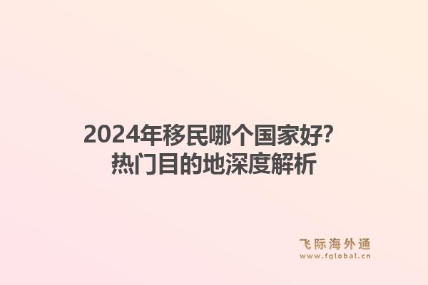 2024年移民哪个国家好?热门目的地深度解析1.jpg