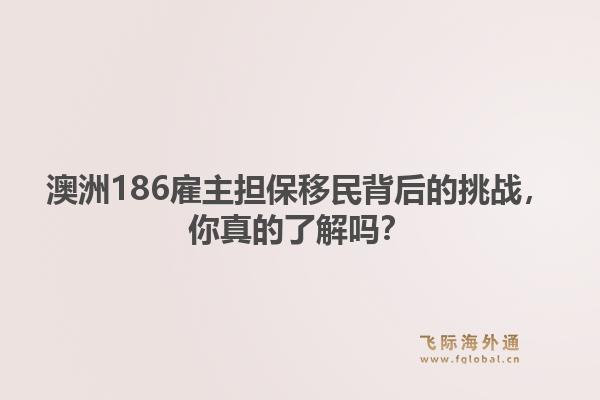 澳洲186雇主担保移民背后的挑战，你真的了解吗？