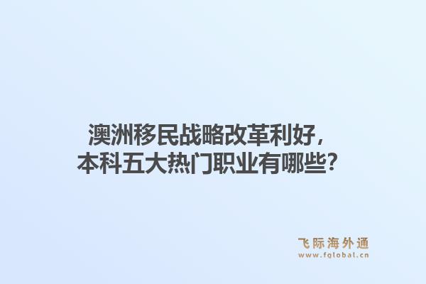 澳洲移民战略改革利好，本科五大热门职业有哪些？
