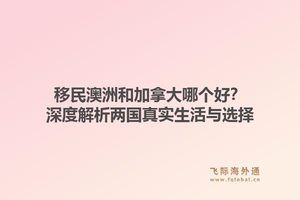 移民澳洲和加拿大哪个好？深度解析两国真实生活与选择