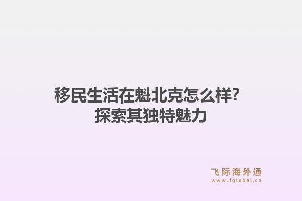 移民生活在魁北克怎么样?探索其独特魅力1.jpg
