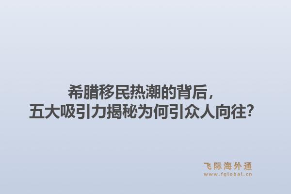 希腊移民热潮的背后,五大吸引力揭秘为何引众人向往?1.jpg